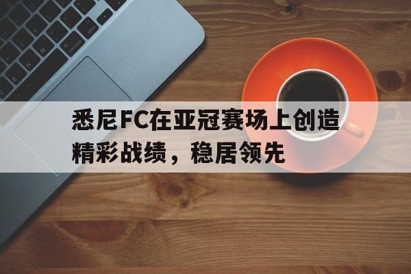 悉尼FC在亚冠赛场上创造精彩战绩，稳居领先