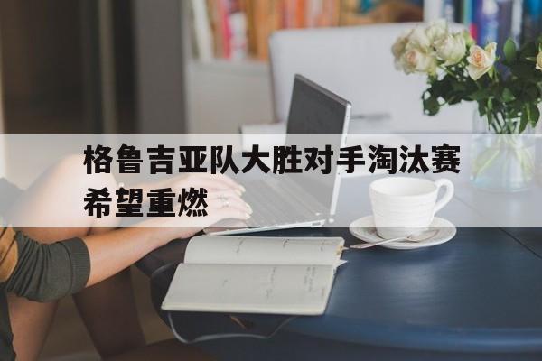 格鲁吉亚队大胜对手淘汰赛希望重燃