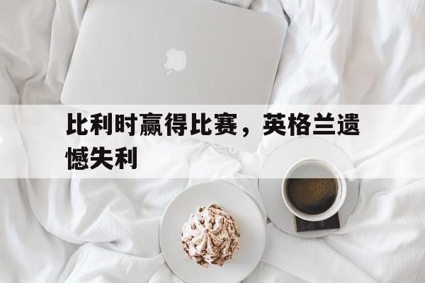 比利时赢得比赛，英格兰遗憾失利