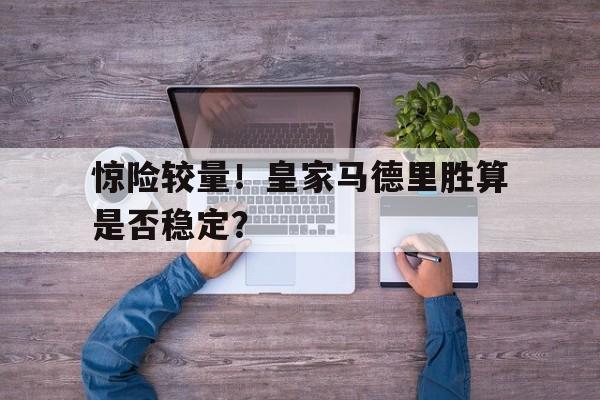 惊险较量！皇家马德里胜算是否稳定？