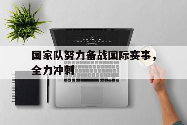 国家队努力备战国际赛事，全力冲刺