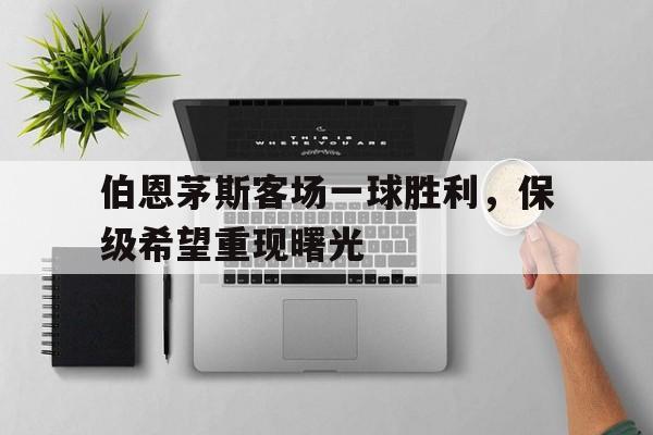 伯恩茅斯客场一球胜利，保级希望重现曙光