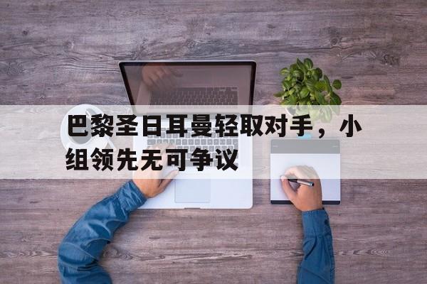 巴黎圣日耳曼轻取对手，小组领先无可争议