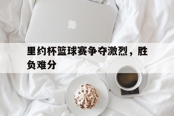 里约杯篮球赛争夺激烈，胜负难分